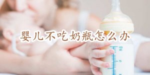 婴儿不吃奶瓶怎么办