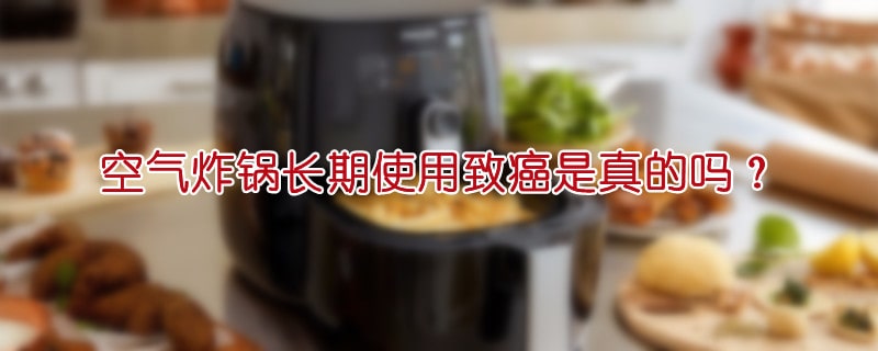 空气炸锅长期使用致癌是真的吗？