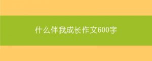 什么伴我成长作文600字（6篇）