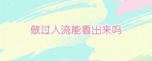 做过人流能看出来吗
