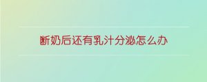 断奶后还有乳汁分泌怎么办