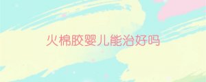 火棉胶婴儿能治好吗