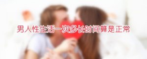 男人性生活一次多长时间算是正常