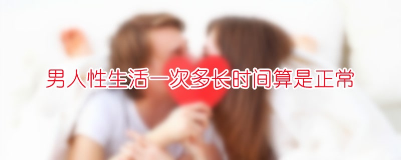 男人性生活一次多长时间算是正常