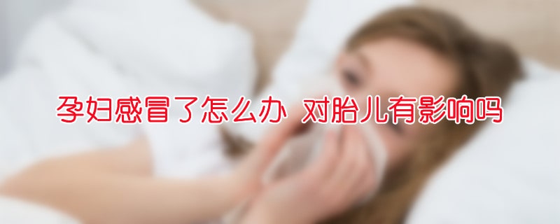 孕妇感冒了怎么办 对胎儿有影响吗