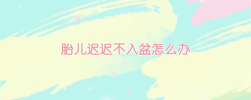 胎儿迟迟不入盆怎么办？