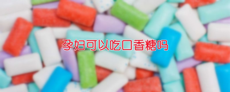 孕妇可以吃口香糖吗
