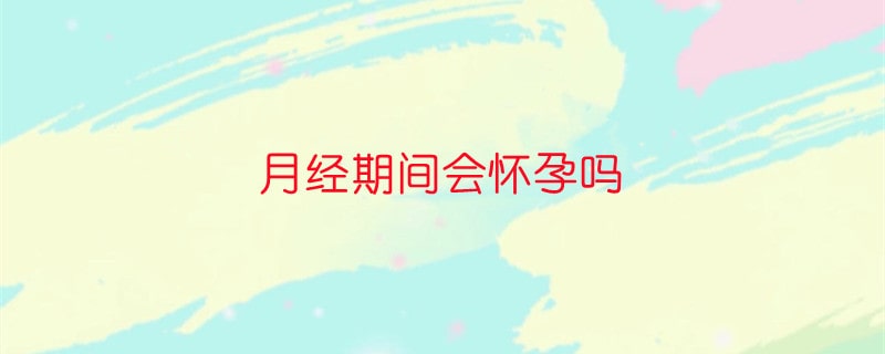 月经期间会怀孕吗