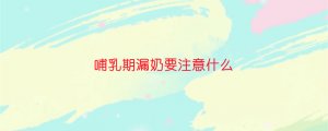 哺乳期漏奶要注意什么