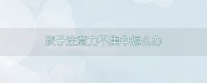 孩子注意力不集中怎么办