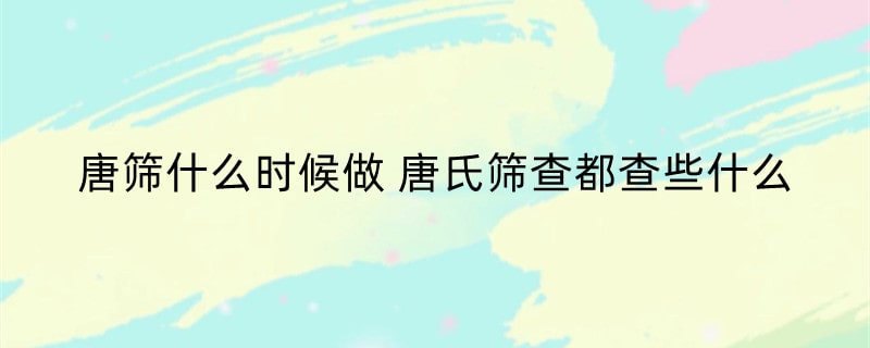 唐筛什么时候做 唐氏筛查都查些什么