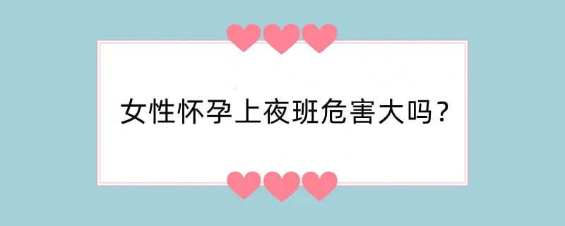 女性怀孕上夜班危害大吗？