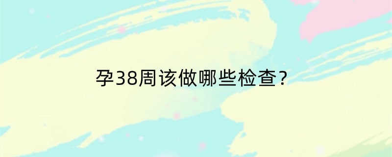 孕38周该做哪些检查？