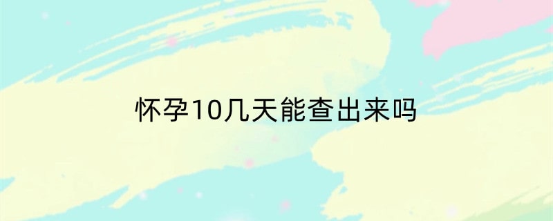 怀孕10几天能查出来吗