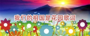 我们的祖国是花园歌词