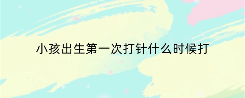 小孩出生第一次打针什么时候打