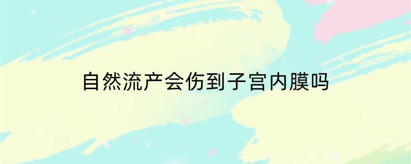 自然流产会伤到子宫内膜吗