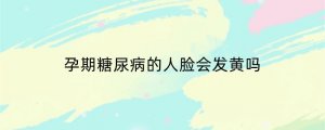 孕期糖尿病的人脸会发黄吗