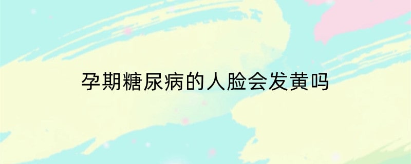 孕期糖尿病的人脸会发黄吗