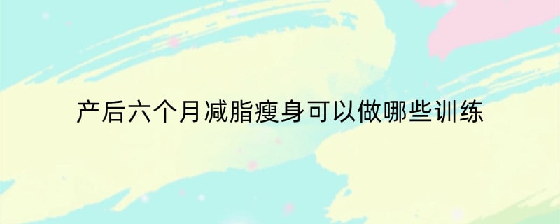 产后六个月减脂瘦身可以做哪些训练