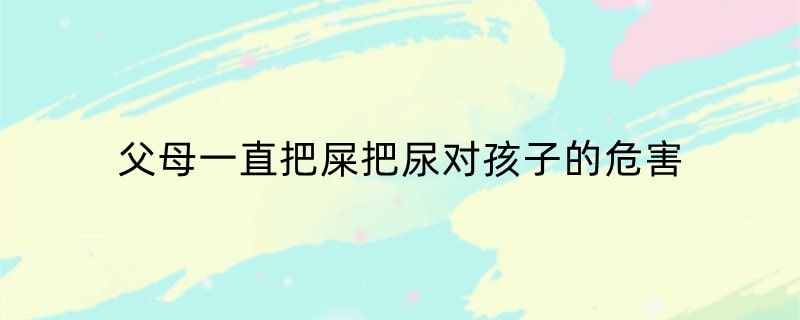父母一直把屎把尿对孩子的危害