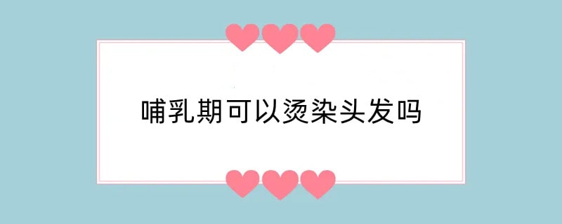 哺乳期可以烫染头发吗