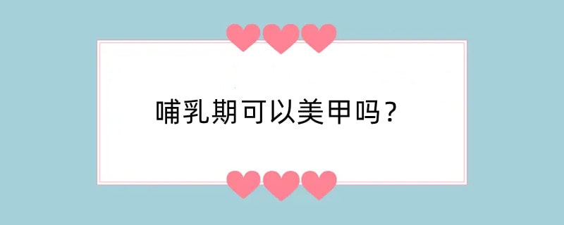 哺乳期可以美甲吗？