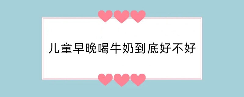 儿童早晚喝牛奶到底好不好