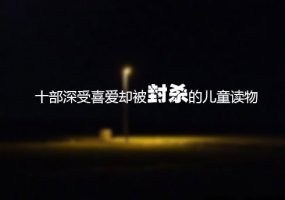 十部深受喜爱却被封杀的儿童读物推荐