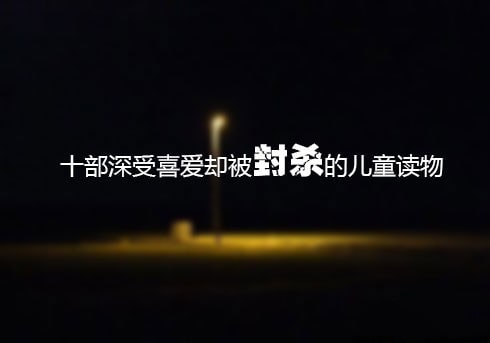 十部深受喜爱却被封杀的儿童读物推荐