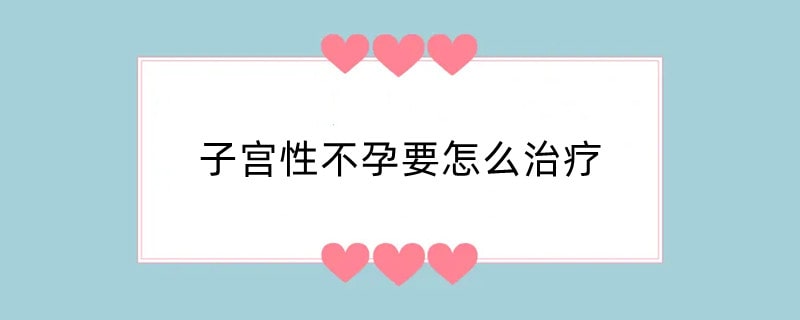子宫性不孕要怎么治疗