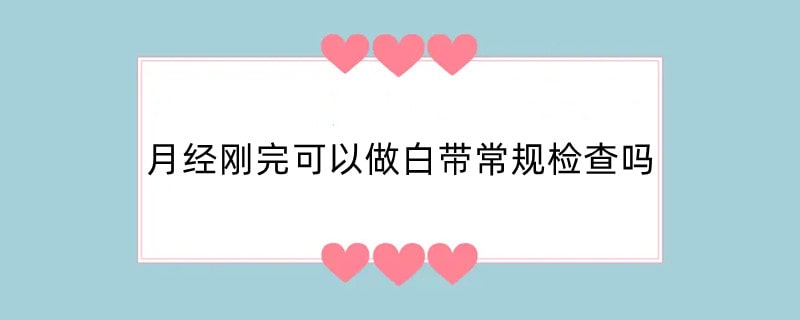 月经刚完可以做白带常规检查吗
