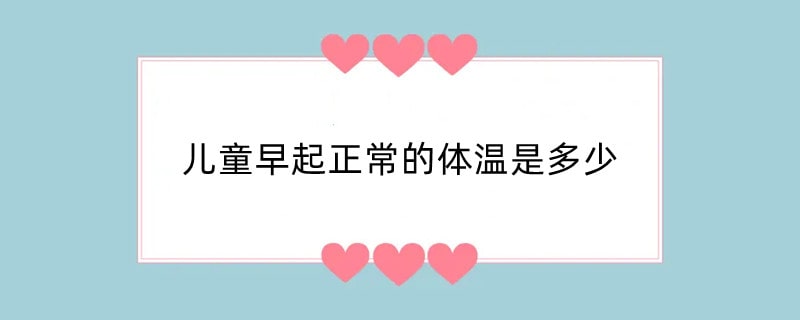 儿童早起正常的体温是多少