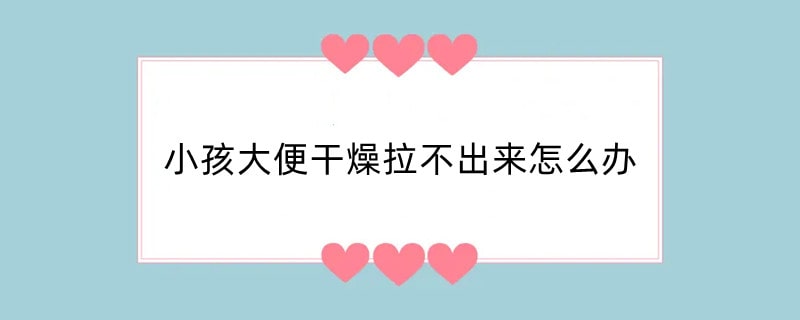小孩大便干燥拉不出来怎么办