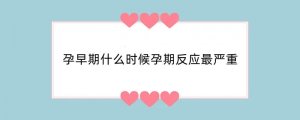 孕早期什么时候孕期反应最严重
