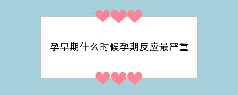 孕早期什么时候孕期反应最严重
