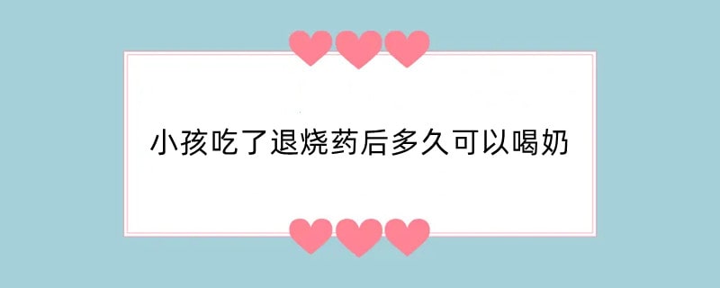 小孩吃了退烧药后多久可以喝奶