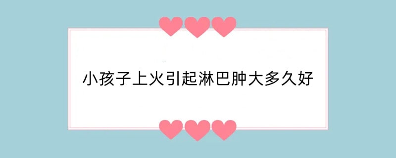 小孩子上火引起淋巴肿大多久好