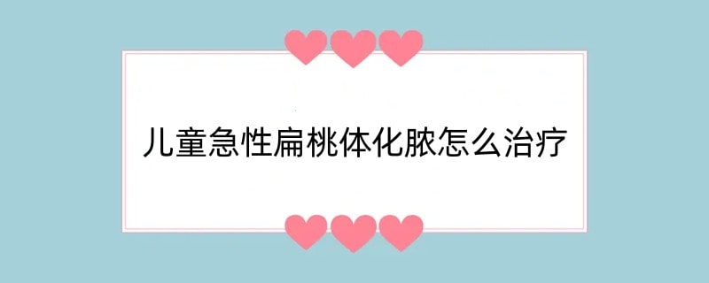 儿童急性扁桃体化脓怎么治疗