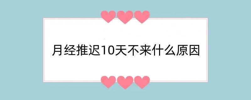 月经推迟10天不来什么原因