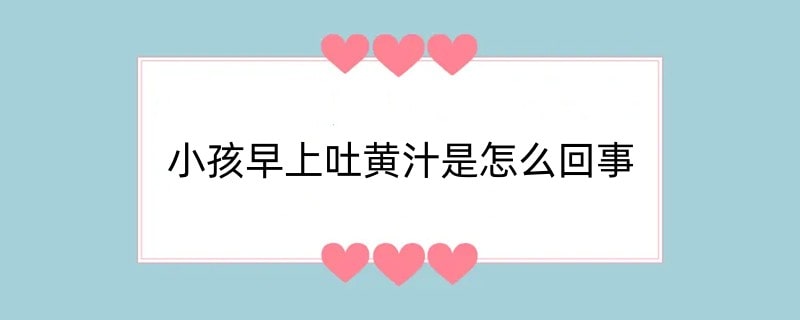 小孩早上吐黄汁是怎么回事