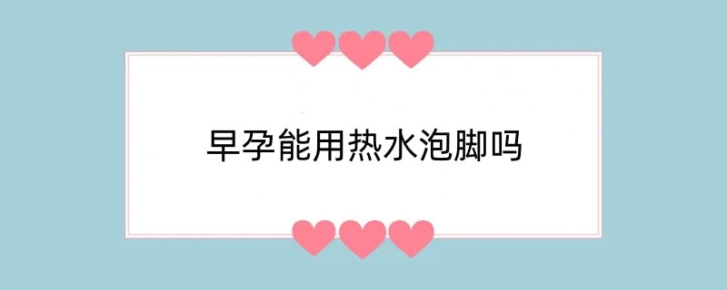 早孕能用热水泡脚吗