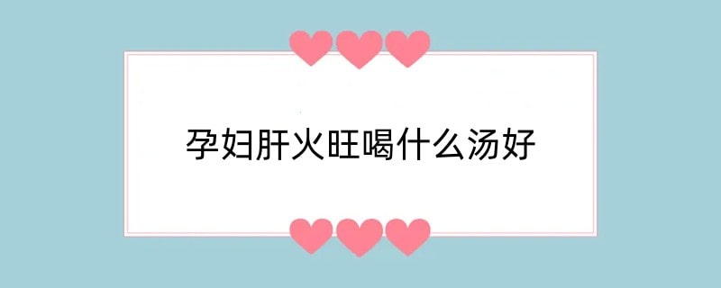 孕妇肝火旺喝什么汤好