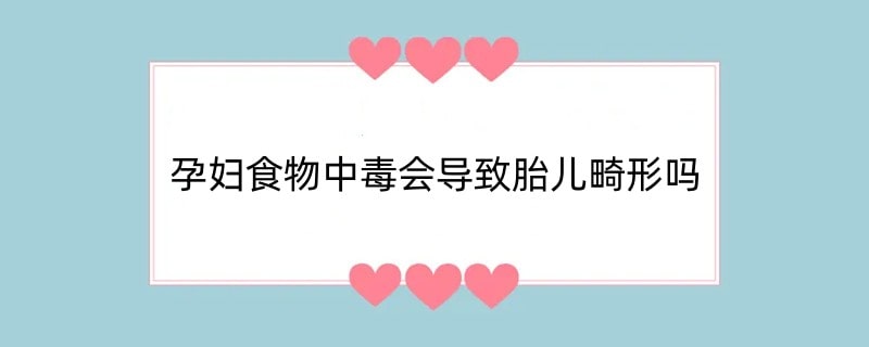 孕妇食物中毒会导致胎儿畸形吗