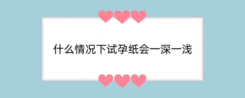 什么情况下试孕纸会一深一浅