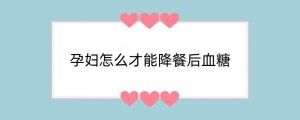孕妇怎么才能降餐后血糖