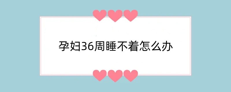 孕妇36周睡不着怎么办