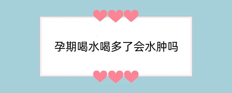 孕期喝水喝多了会水肿吗