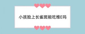 小孩脸上长雀斑能吃维E吗
