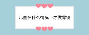 儿童在什么情况下才做胃镜